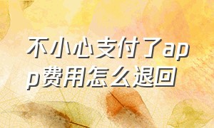 不小心支付了app费用怎么退回