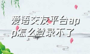 爱语交友平台app怎么登录不了