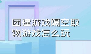 团建游戏隔空取物游戏怎么玩