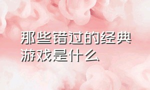 那些错过的经典游戏是什么