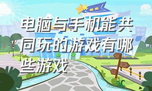 电脑与手机能共同玩的游戏有哪些游戏