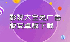 影视大全免广告版安卓版下载