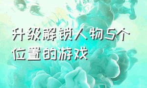 升级解锁人物5个位置的游戏