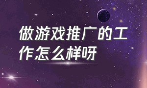 做游戏推广的工作怎么样呀