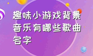 趣味小游戏背景音乐有哪些歌曲名字