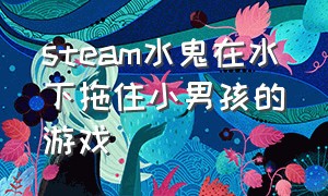 steam水鬼在水下拖住小男孩的游戏