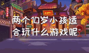 两个10岁小孩适合玩什么游戏呢