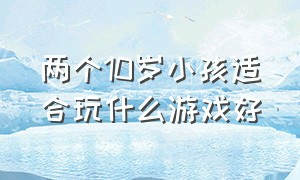 两个10岁小孩适合玩什么游戏好