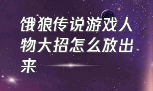 饿狼传说游戏人物大招怎么放出来