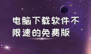 电脑下载软件不限速的免费版