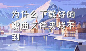 为什么下载好的歌曲文件夹找不到