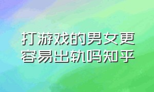 打游戏的男女更容易出轨吗知乎