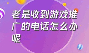 老是收到游戏推广的电话怎么办呢