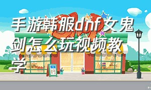 手游韩服dnf女鬼剑怎么玩视频教学