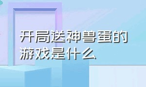 开局送神兽蛋的游戏是什么