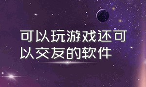 可以玩游戏还可以交友的软件