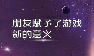 朋友赋予了游戏新的意义