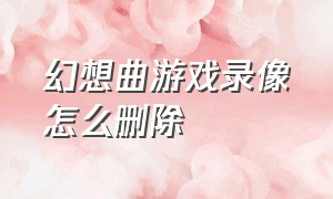 幻想曲游戏录像怎么删除