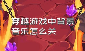 穿越游戏中背景音乐怎么关