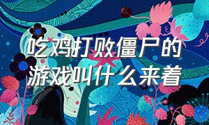 吃鸡打败僵尸的游戏叫什么来着