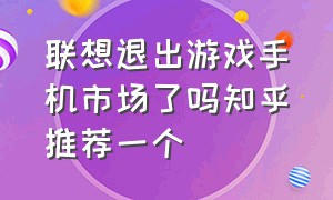 联想退出游戏手机市场了吗知乎推荐一个