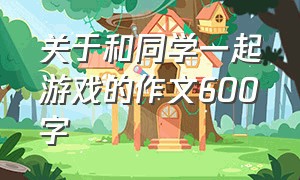 关于和同学一起游戏的作文600字