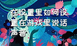 在设置里如何设置在游戏里说话声音