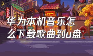 华为本机音乐怎么下载歌曲到u盘