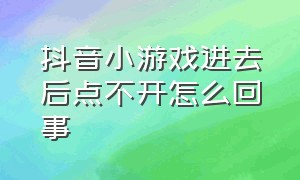 抖音小游戏进去后点不开怎么回事