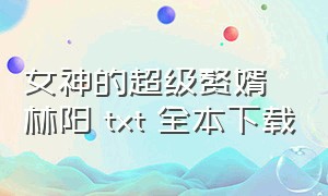 女神的超级赘婿林阳 txt 全本下载