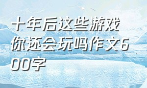 十年后这些游戏你还会玩吗作文600字