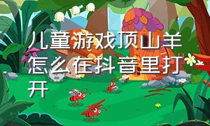 儿童游戏顶山羊怎么在抖音里打开