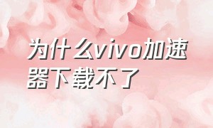 为什么vivo加速器下载不了