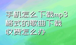 手机怎么下载mp3格式的歌曲下载收费怎么办