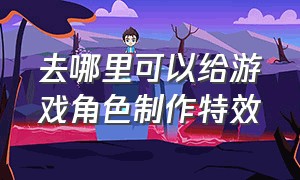 去哪里可以给游戏角色制作特效