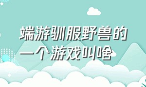 端游驯服野兽的一个游戏叫啥