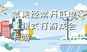 苹果经常开低电量模式打游戏会卡吗