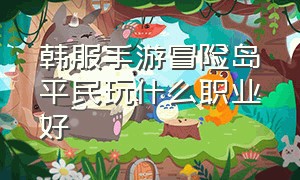 韩服手游冒险岛平民玩什么职业好