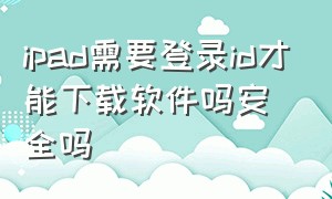 ipad需要登录id才能下载软件吗安全吗