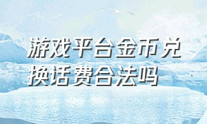 游戏平台金币兑换话费合法吗