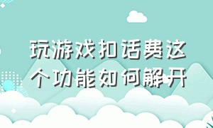 玩游戏扣话费这个功能如何解开