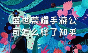 盛世荣耀手游公司怎么样了知乎