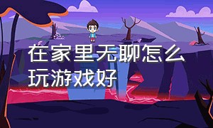 在家里无聊怎么玩游戏好