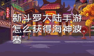 新斗罗大陆手游怎么获得海神波塞