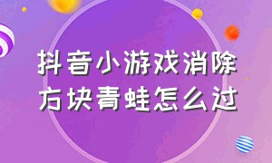 抖音小游戏消除方块青蛙怎么过