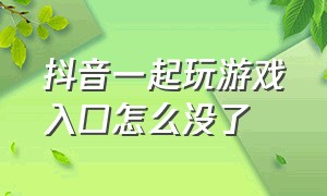 抖音一起玩游戏入口怎么没了