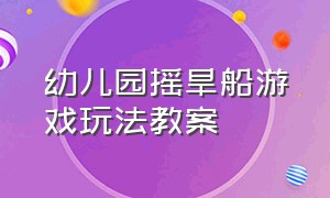 幼儿园摇旱船游戏玩法教案