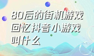 80后的街机游戏回忆抖音小游戏叫什么