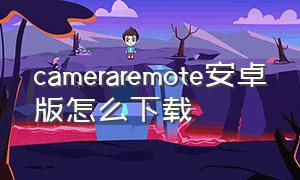 cameraremote安卓版怎么下载