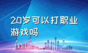 20岁可以打职业游戏吗